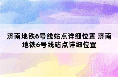 济南地铁6号线站点详细位置 济南地铁6号线站点详细位置